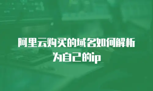 阿里云购买的域名如何解析为自己的ip