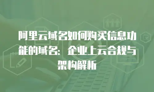 阿里云域名如何购买信息功能的域名：企业上云合规与架构解析