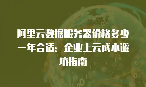 阿里云数据服务器价格多少一年合适：企业上云成本避坑指南