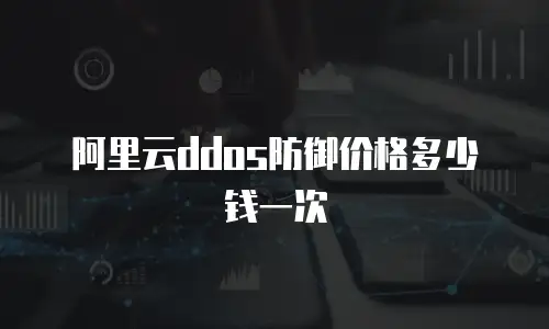 阿里云ddos防御价格多少钱一次
