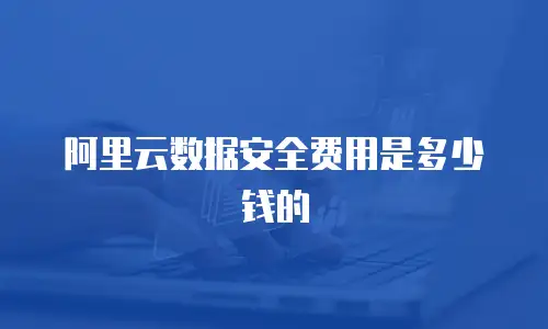 阿里云数据安全费用是多少钱的