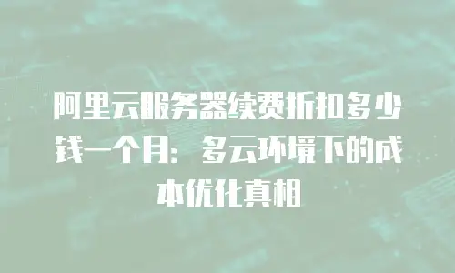 阿里云服务器续费折扣多少钱一个月：多云环境下的成本优化真相