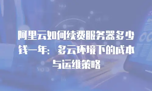 阿里云如何续费服务器多少钱一年：多云环境下的成本与运维策略
