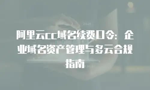 阿里云cc域名续费口令：企业域名资产管理与多云合规指南