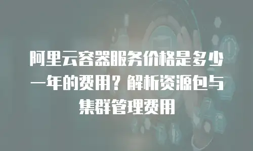 阿里云容器服务价格是多少一年的费用？解析资源包与集群管理费用