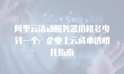 阿里云活动服务器价格多少钱一个：企业上云成本透明化指南