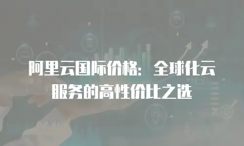 阿里云国际价格：全球化云服务的高性价比之选