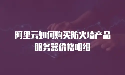 阿里云如何购买防火墙产品服务器价格明细