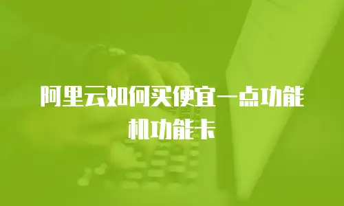 阿里云如何买便宜一点功能机功能卡