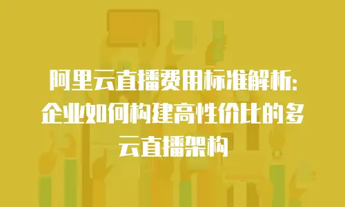 阿里云直播费用标准解析：企业如何构建高性价比的多云直播架构
