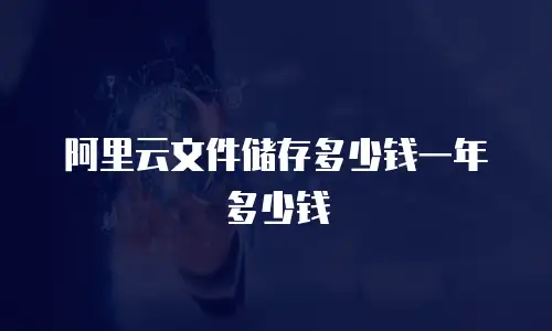 阿里云文件储存多少钱一年多少钱