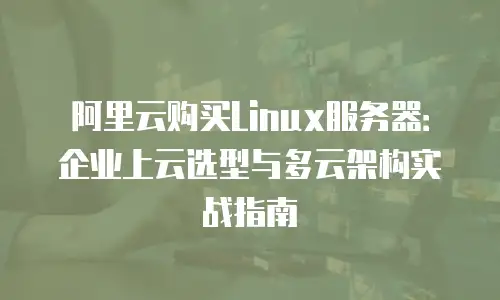 阿里云购买Linux服务器：企业上云选型与多云架构实战指南