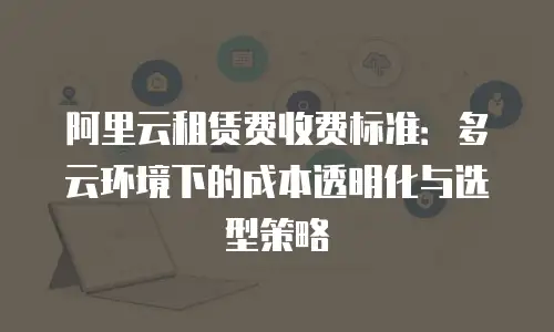 阿里云租赁费收费标准：多云环境下的成本透明化与选型策略