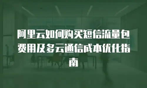 阿里云如何购买短信流量包费用及多云通信成本优化指南