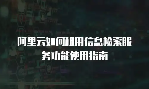 阿里云如何租用信息检索服务功能使用指南