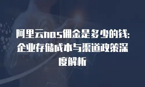 阿里云nas佣金是多少的钱：企业存储成本与渠道政策深度解析