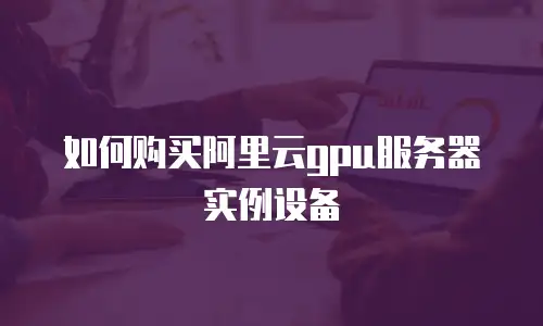 如何购买阿里云gpu服务器实例设备