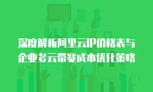 深度解析阿里云IP价格表与企业多云带宽成本优化策略