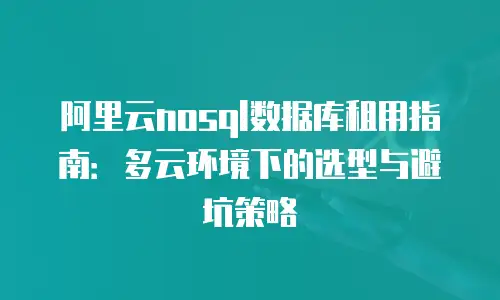阿里云nosql数据库租用指南：多云环境下的选型与避坑策略