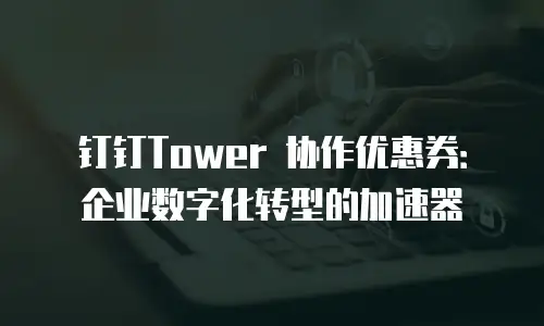 钉钉Tower 协作优惠券：企业数字化转型的加速器