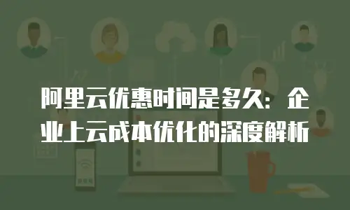 阿里云优惠时间是多久：企业上云成本优化的深度解析