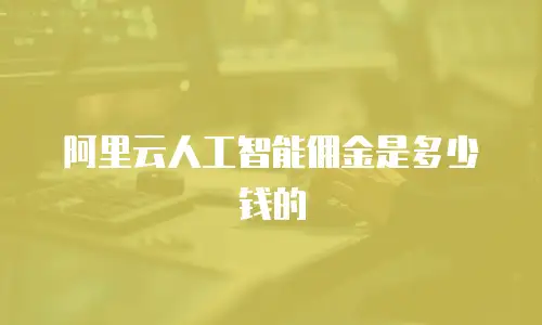 阿里云人工智能佣金是多少钱的
