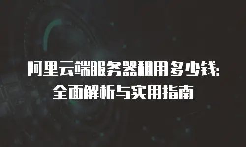 阿里云端服务器租用多少钱：全面解析与实用指南