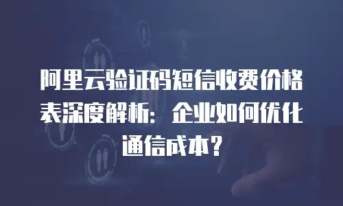 阿里云验证码短信收费价格表深度解析：企业如何优化通信成本？