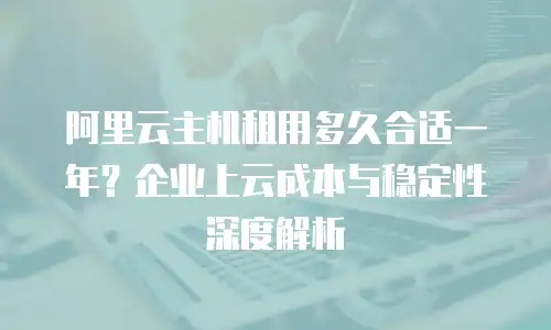 阿里云主机租用多久合适一年？企业上云成本与稳定性深度解析