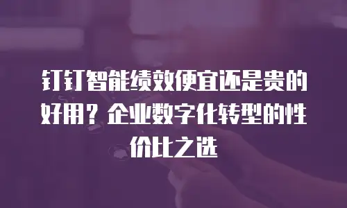 钉钉智能绩效便宜还是贵的好用？企业数字化转型的性价比之选