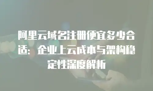 阿里云域名注册便宜多少合适：企业上云成本与架构稳定性深度解析