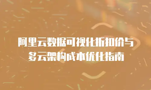 阿里云数据可视化折扣价与多云架构成本优化指南