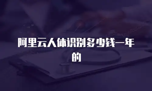 阿里云人体识别多少钱一年的