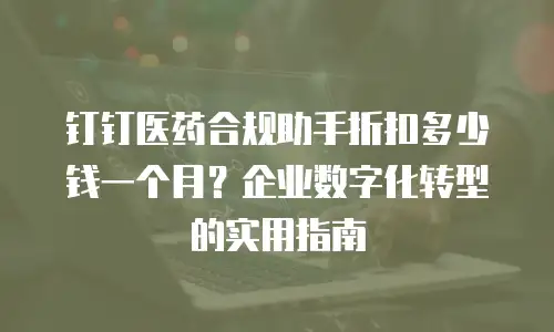 钉钉医药合规助手折扣多少钱一个月？企业数字化转型的实用指南