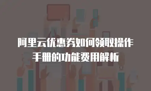 阿里云优惠券如何领取操作手册的功能费用解析