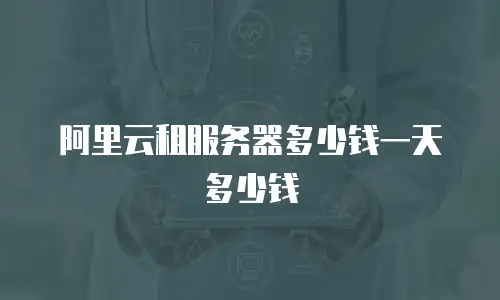 阿里云租服务器多少钱一天多少钱
