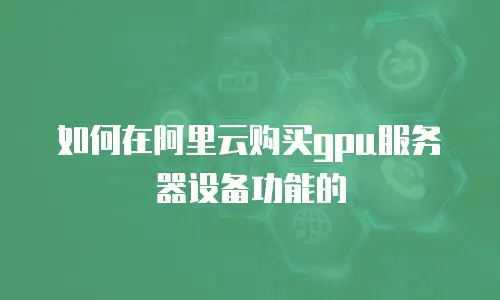 如何在阿里云购买gpu服务器设备功能的