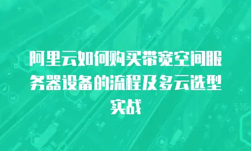 阿里云如何购买带宽空间服务器设备的流程及多云选型实战