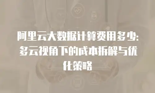 阿里云大数据计算费用多少：多云视角下的成本拆解与优化策略