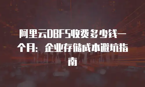 阿里云DBFS收费多少钱一个月：企业存储成本避坑指南