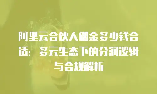 阿里云合伙人佣金多少钱合适：多云生态下的分润逻辑与合规解析