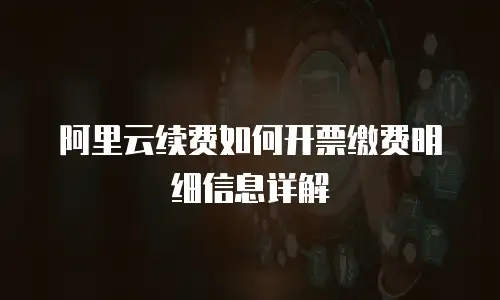 阿里云续费如何开票缴费明细信息详解
