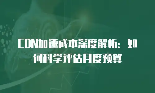 CDN加速成本深度解析：如何科学评估月度预算