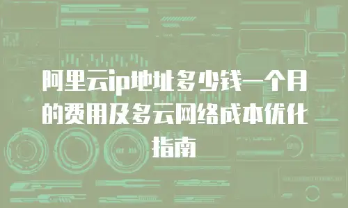 阿里云ip地址多少钱一个月的费用及多云网络成本优化指南