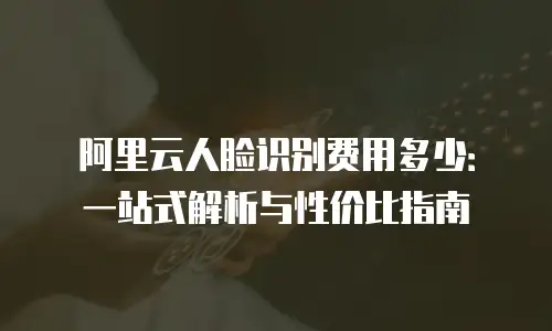 阿里云人脸识别费用多少：一站式解析与性价比指南