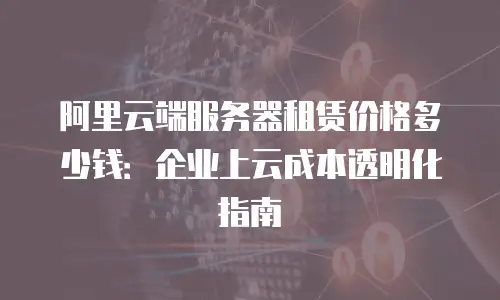 阿里云端服务器租赁价格多少钱：企业上云成本透明化指南