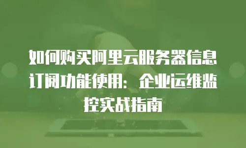 如何购买阿里云服务器信息订阅功能使用：企业运维监控实战指南