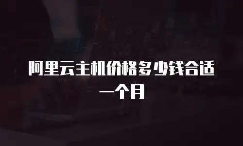 阿里云主机价格多少钱合适一个月