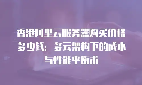 香港阿里云服务器购买价格多少钱：多云架构下的成本与性能平衡术