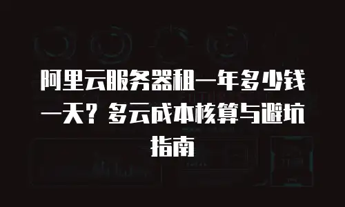 阿里云服务器租一年多少钱一天？多云成本核算与避坑指南